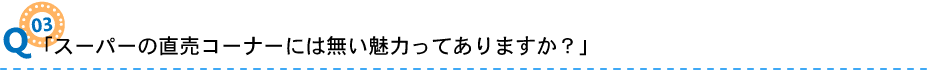 03「スーパーの直売コーナーには無い魅力ってありますか？」