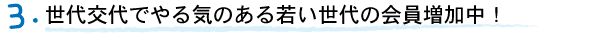 世代交代でやる気のある若い世代の会員増加中！